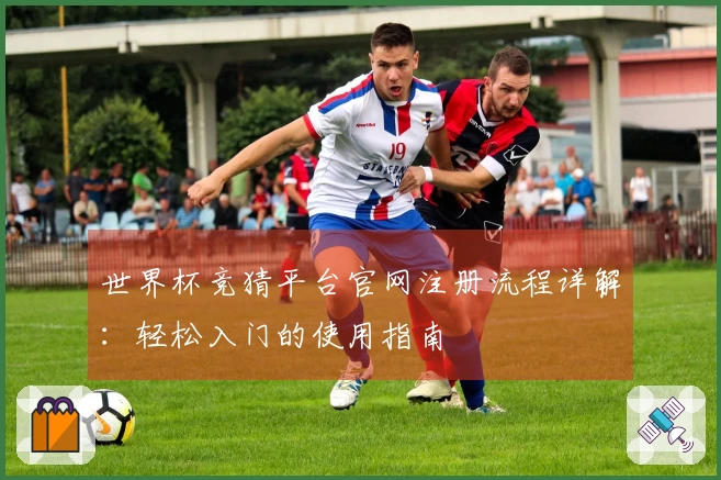 世界杯竞猜平台官网注册流程详解：轻松入门的使用指南