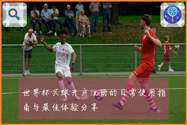 世界杯买球开户注册的日常使用指南与最佳体验分享