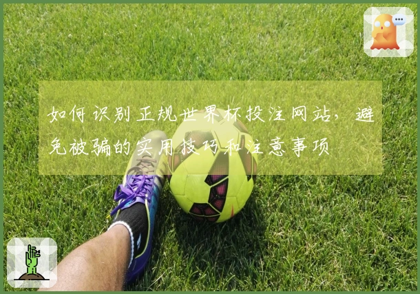 如何识别正规世界杯投注网站，避免被骗的实用技巧和注意事项