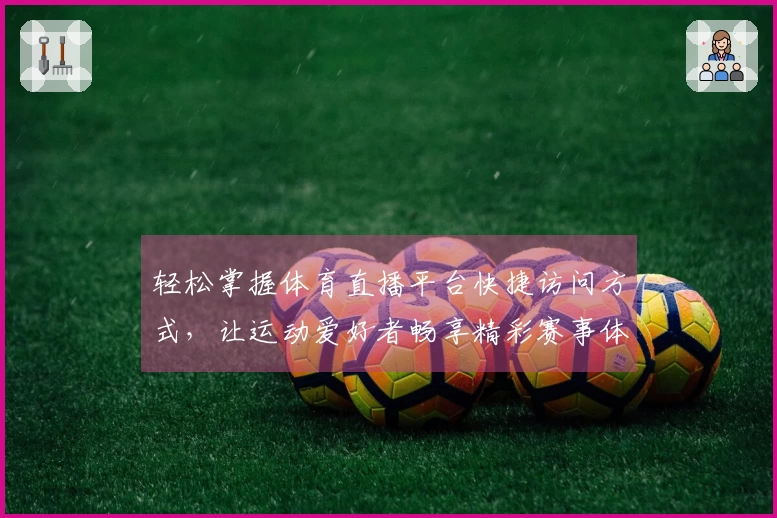 轻松掌握体育直播平台快捷访问方式，让运动爱好者畅享精彩赛事体验