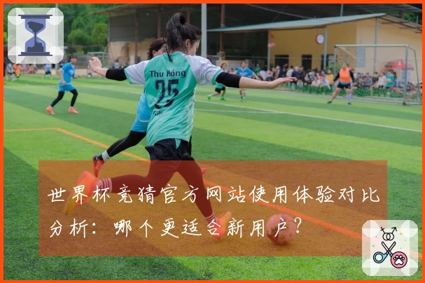 世界杯竞猜官方网站使用体验对比分析：哪个更适合新用户？