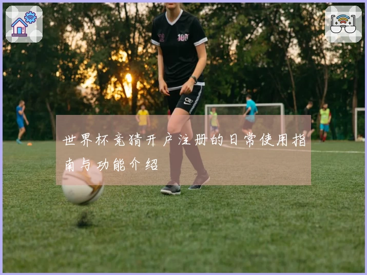 世界杯竞猜开户注册的日常使用指南与功能介绍