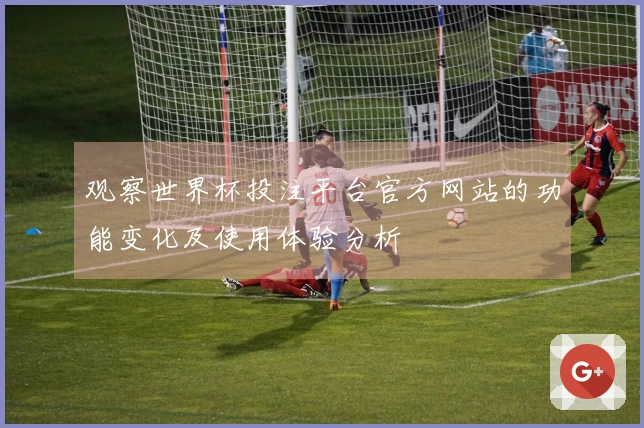 观察世界杯投注平台官方网站的功能变化及使用体验分析