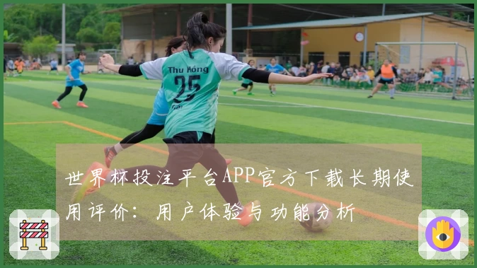 世界杯投注平台APP官方下载长期使用评价：用户体验与功能分析