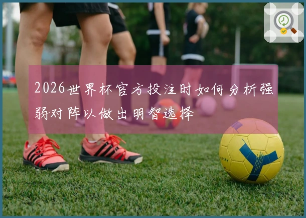 2026世界杯官方投注时如何分析强弱对阵以做出明智选择