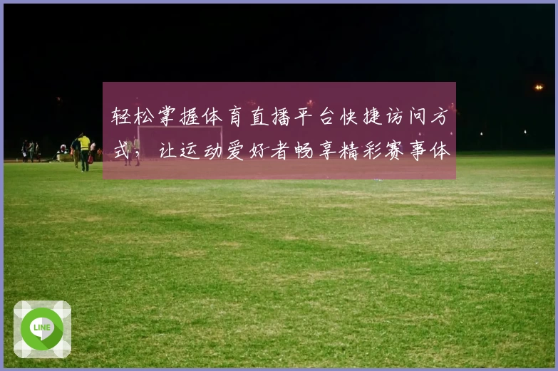 轻松掌握体育直播平台快捷访问方式，让运动爱好者畅享精彩赛事体验