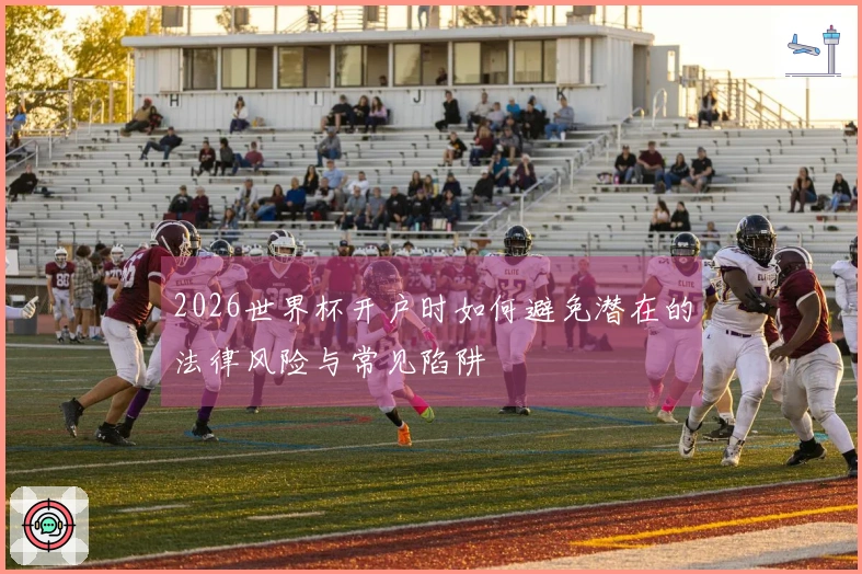 2026世界杯开户时如何避免潜在的法律风险与常见陷阱