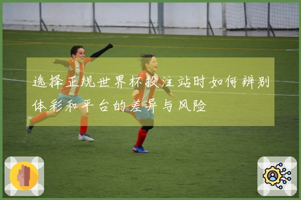 选择正规世界杯投注站时如何辨别体彩和平台的差异与风险
