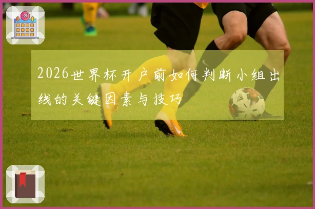 2026世界杯开户前如何判断小组出线的关键因素与技巧