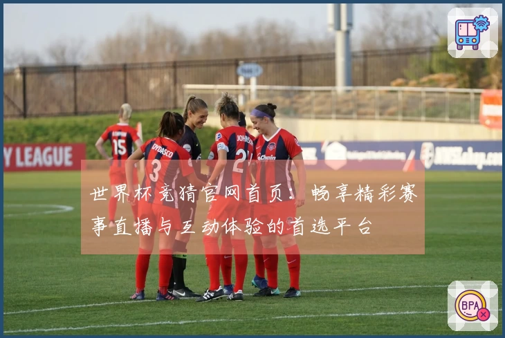 世界杯竞猜官网首页：畅享精彩赛事直播与互动体验的首选平台