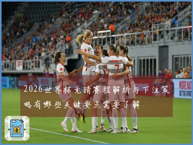 2026世界杯竞猜赛程解析与下注策略有哪些关键要点需要了解