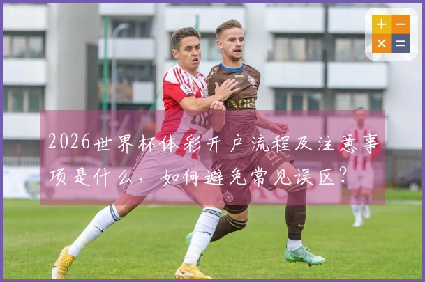 2026世界杯体彩开户流程及注意事项是什么，如何避免常见误区？
