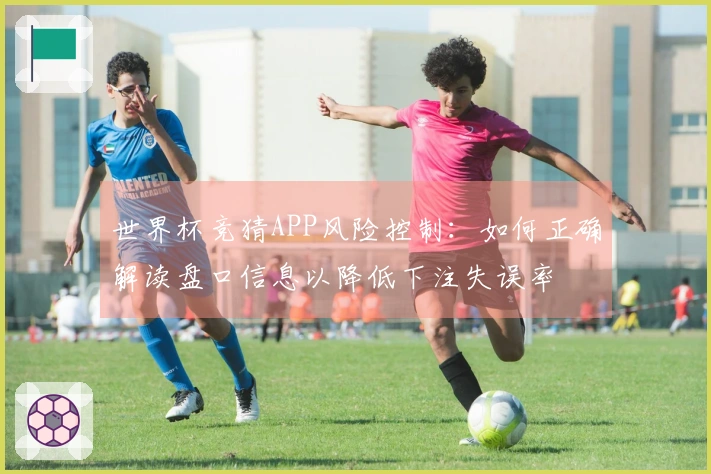 世界杯竞猜APP风险控制：如何正确解读盘口信息以降低下注失误率