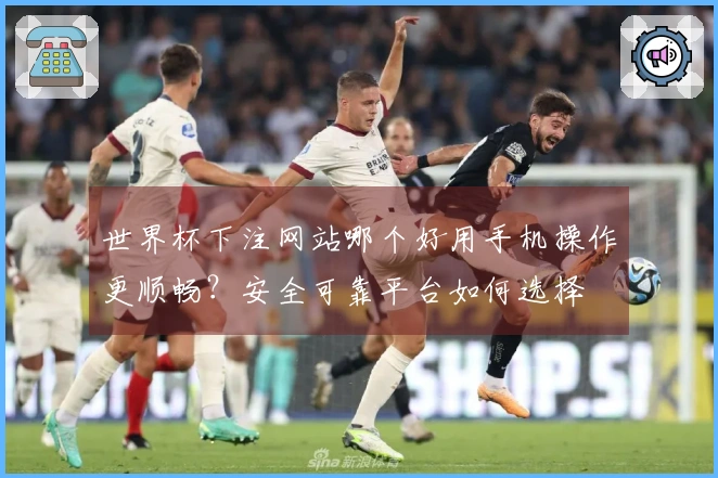 世界杯下注网站哪个好用手机操作更顺畅？安全可靠平台如何选择
