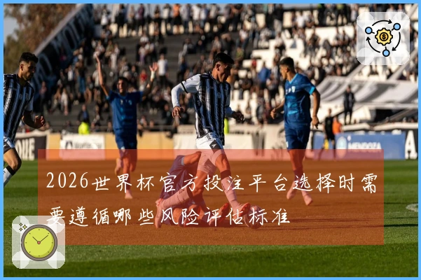 2026世界杯官方投注平台选择时需要遵循哪些风险评估标准