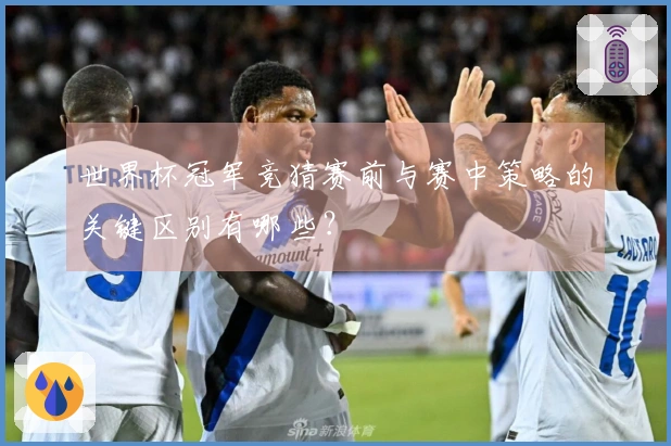 世界杯冠军竞猜赛前与赛中策略的关键区别有哪些？