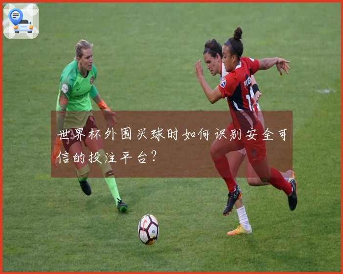 世界杯外围买球时如何识别安全可信的投注平台？
