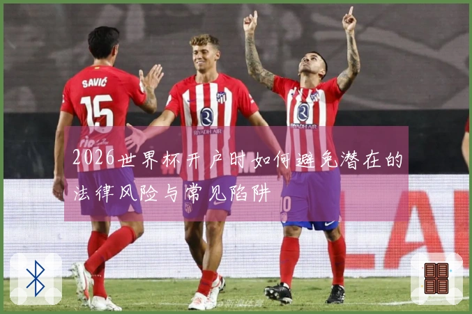 2026世界杯开户时如何避免潜在的法律风险与常见陷阱