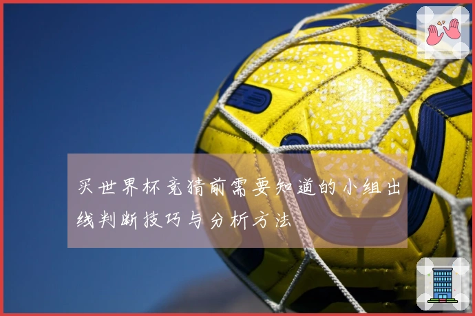 买世界杯竞猜前需要知道的小组出线判断技巧与分析方法