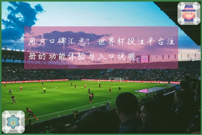 用户口碑汇总：世界杯投注平台注册的功能体验与入口说明