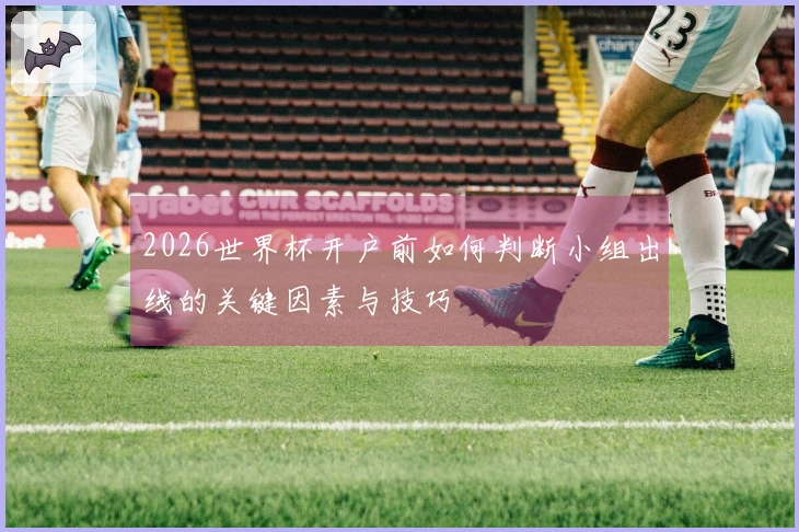 2026世界杯开户前如何判断小组出线的关键因素与技巧