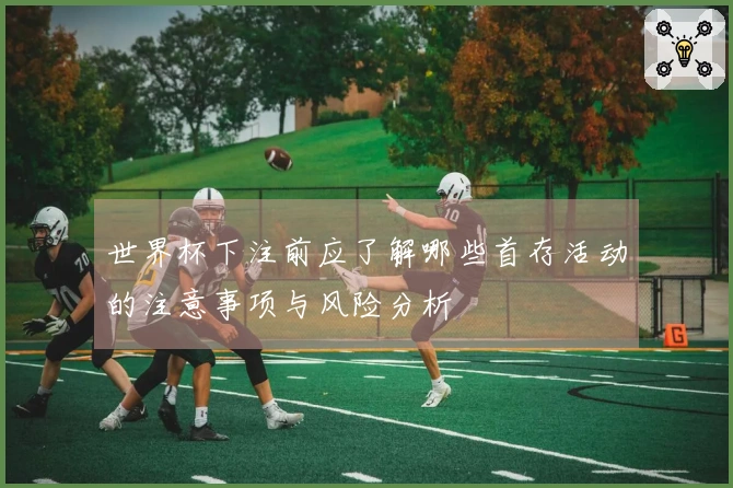 世界杯下注前应了解哪些首存活动的注意事项与风险分析