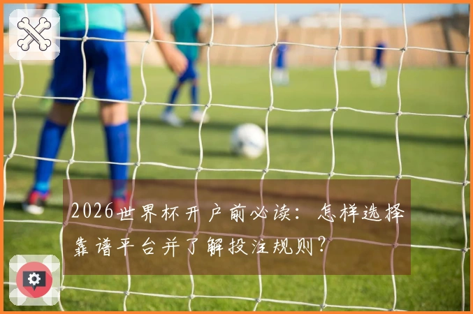 2026世界杯开户前必读：怎样选择靠谱平台并了解投注规则？