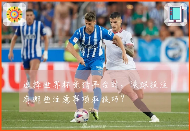 选择世界杯竞猜平台时，滚球投注有哪些注意事项和技巧？