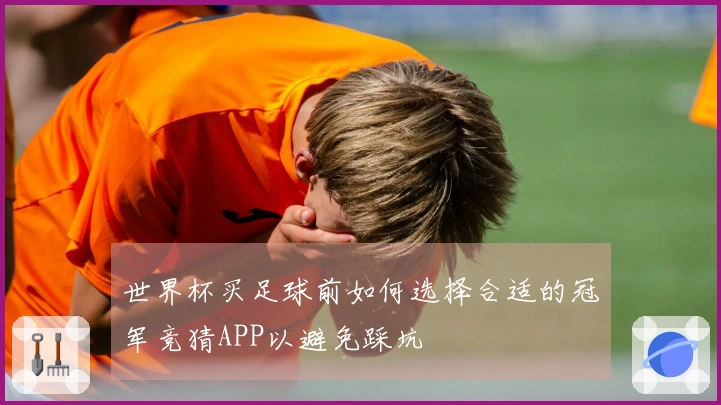世界杯买足球前如何选择合适的冠军竞猜APP以避免踩坑