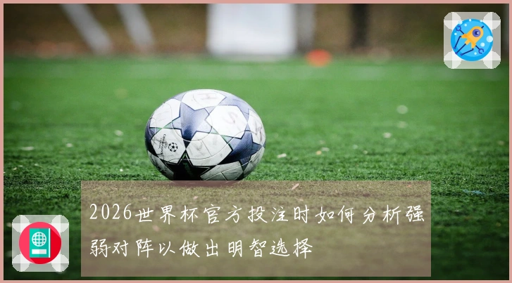 2026世界杯官方投注时如何分析强弱对阵以做出明智选择