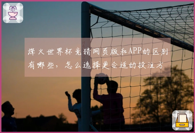烽火世界杯竞猜网页版和APP的区别有哪些，怎么选择更合适的投注方式？
