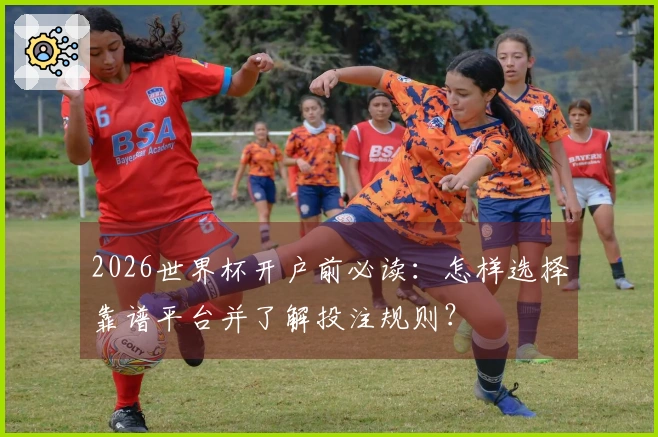 2026世界杯开户前必读：怎样选择靠谱平台并了解投注规则？