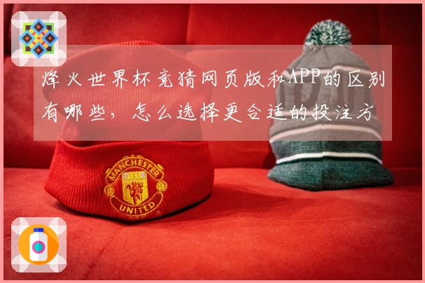 烽火世界杯竞猜网页版和APP的区别有哪些，怎么选择更合适的投注方式？