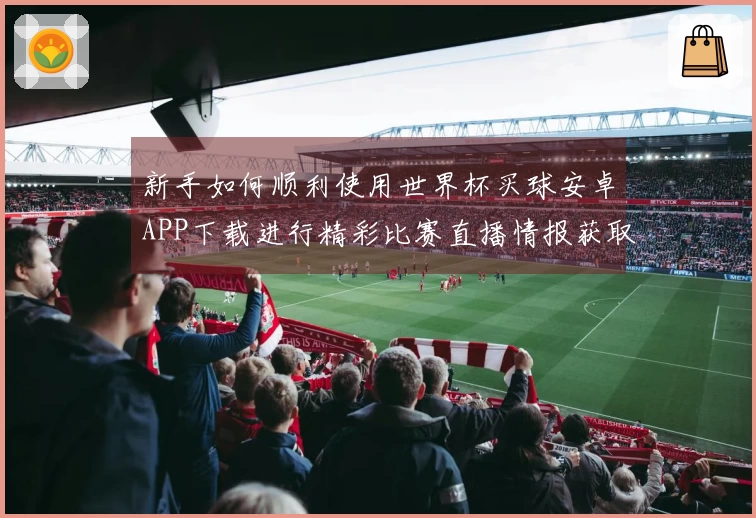 新手如何顺利使用世界杯买球安卓APP下载进行精彩比赛直播情报获取