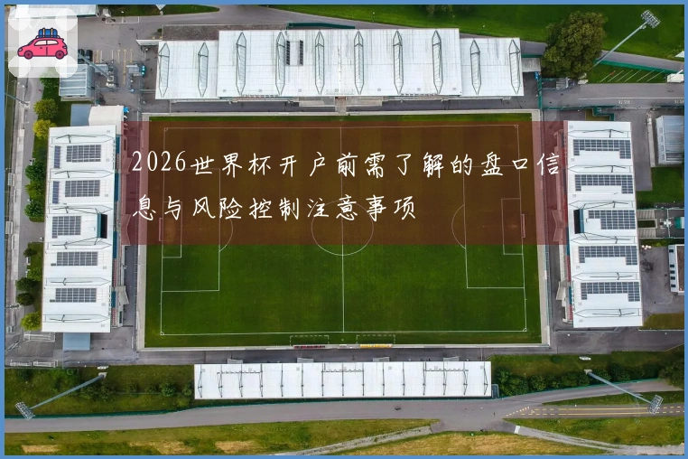 2026世界杯开户前需了解的盘口信息与风险控制注意事项
