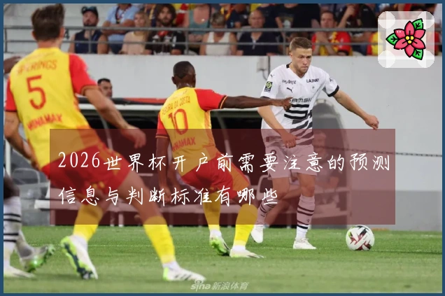 2026世界杯开户前需要注意的预测信息与判断标准有哪些