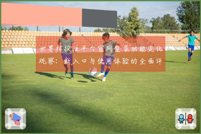 世界杯投注平台官网登录功能变化观察：新入口与使用体验的全面评测