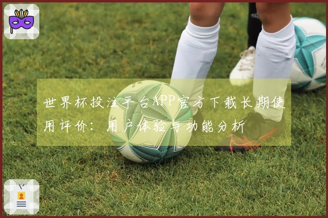 世界杯投注平台APP官方下载长期使用评价：用户体验与功能分析