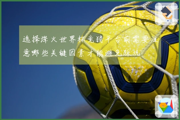 选择烽火世界杯竞猜平台前需要注意哪些关键因素才能避免踩坑