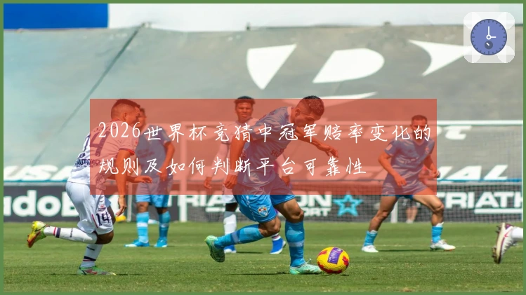 2026世界杯竞猜中冠军赔率变化的规则及如何判断平台可靠性
