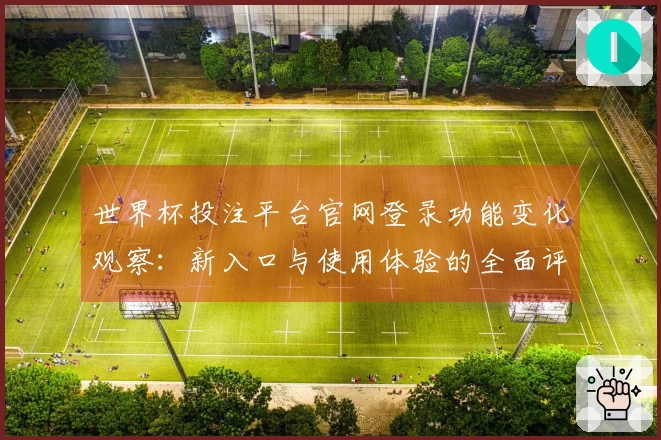 世界杯投注平台官网登录功能变化观察：新入口与使用体验的全面评测