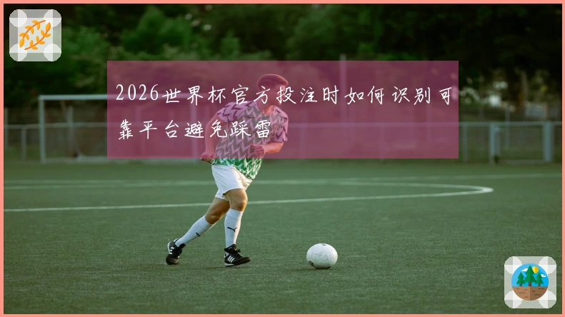 2026世界杯官方投注时如何识别可靠平台避免踩雷