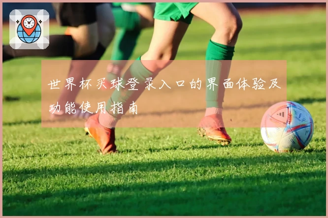 世界杯买球登录入口的界面体验及功能使用指南