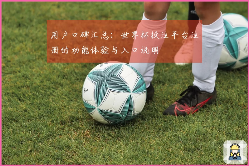 用户口碑汇总：世界杯投注平台注册的功能体验与入口说明