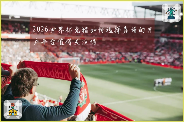 2026世界杯竞猜如何选择靠谱的开户平台值得关注吗