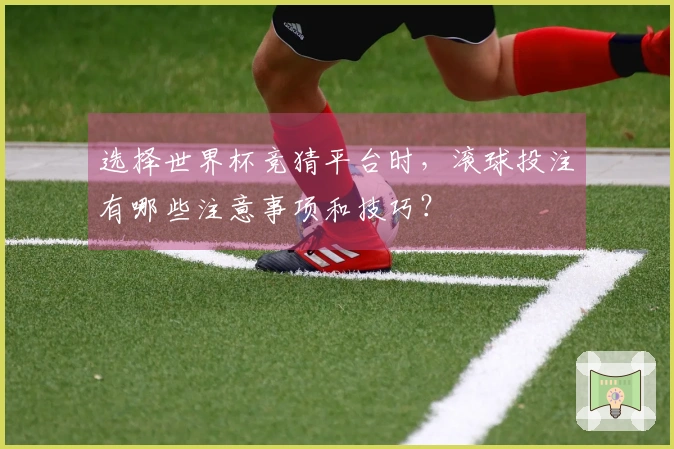 选择世界杯竞猜平台时，滚球投注有哪些注意事项和技巧？