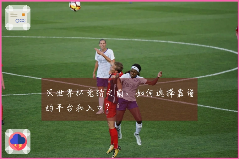 买世界杯竞猜之前，如何选择靠谱的平台和入口？