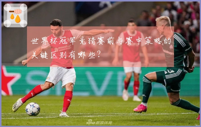 世界杯冠军竞猜赛前与赛中策略的关键区别有哪些？