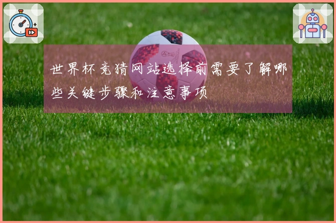世界杯竞猜网站选择前需要了解哪些关键步骤和注意事项